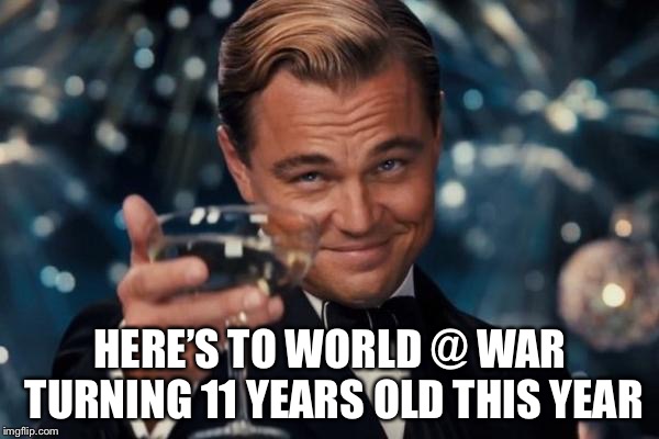 Leonardo Dicaprio Cheers Meme | HERE’S TO WORLD @ WAR TURNING 11 YEARS OLD THIS YEAR | image tagged in memes,leonardo dicaprio cheers | made w/ Imgflip meme maker