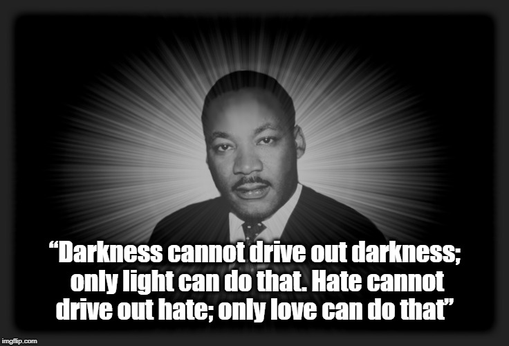 MARTIN LUTHER KING JR | “Darkness cannot drive out darkness; only light can do that. Hate cannot drive out hate; only love can do that” | image tagged in martin luther king jr,love,peace,understanding,united | made w/ Imgflip meme maker