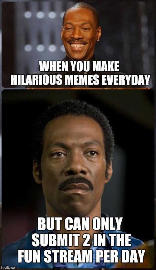 EDDIE MURPHY HAPPY MAD | WHEN YOU MAKE HILARIOUS MEMES EVERYDAY; BUT CAN ONLY SUBMIT 2 IN THE FUN STREAM PER DAY | image tagged in eddie murphy happy mad | made w/ Imgflip meme maker