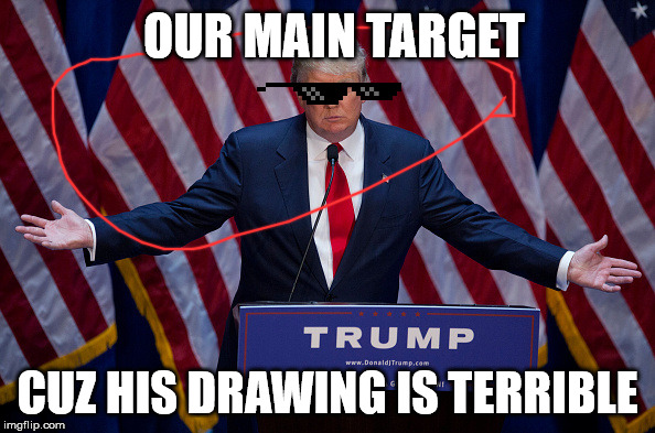 trump target | OUR MAIN TARGET; CUZ HIS DRAWING IS TERRIBLE | image tagged in donald trump | made w/ Imgflip meme maker