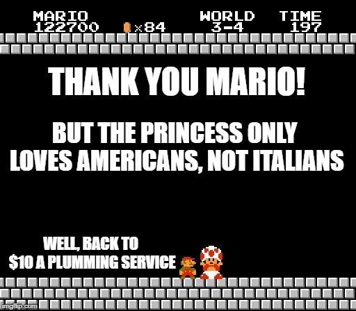 Thank You Mario | THANK YOU MARIO! BUT THE PRINCESS ONLY LOVES AMERICANS, NOT ITALIANS; WELL, BACK TO $10 A PLUMMING SERVICE | image tagged in thank you mario | made w/ Imgflip meme maker