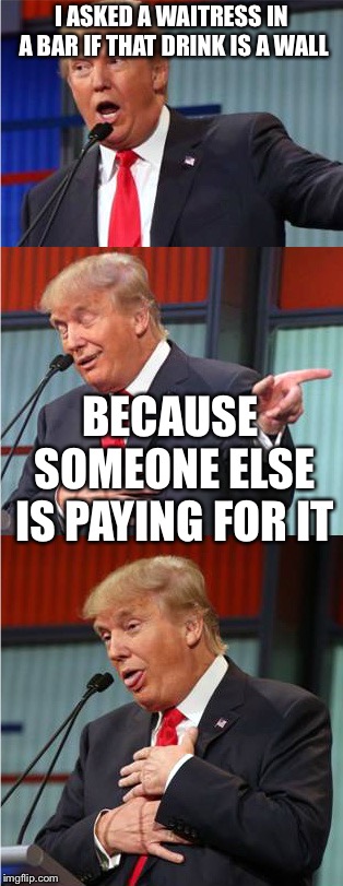 Bad Pun Trump | I ASKED A WAITRESS IN A BAR IF THAT DRINK IS A WALL; BECAUSE SOMEONE ELSE IS PAYING FOR IT | image tagged in bad pun trump,drink,bar,waitress | made w/ Imgflip meme maker