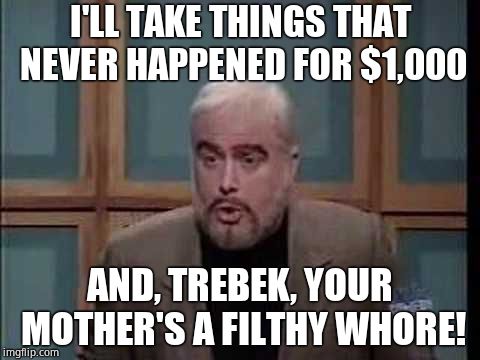 snl jeopardy sean connery | I'LL TAKE THINGS THAT NEVER HAPPENED FOR $1,000 AND, TREBEK, YOUR MOTHER'S A FILTHY W**RE! | image tagged in snl jeopardy sean connery | made w/ Imgflip meme maker