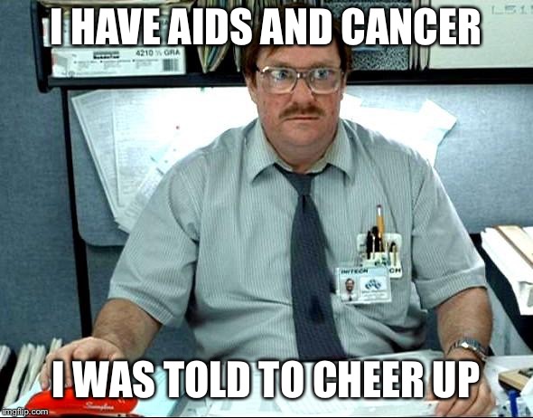 I Was Told There Would Be |  I HAVE AIDS AND CANCER; I WAS TOLD TO CHEER UP | image tagged in memes,i was told there would be | made w/ Imgflip meme maker