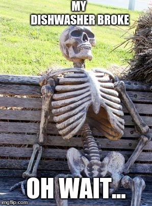 Waiting Skeleton | MY DISHWASHER BROKE; OH WAIT... | image tagged in memes,waiting skeleton | made w/ Imgflip meme maker