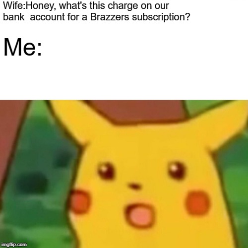 Surprised Pikachu | Wife:Honey, what's this charge on our bank 
account for a Brazzers subscription? Me: | image tagged in memes,surprised pikachu | made w/ Imgflip meme maker