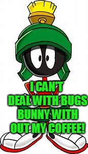 Marvin the Martian | I CAN'T DEAL WITH BUGS BUNNY WITH OUT MY COFFEE! | image tagged in marvin the martian | made w/ Imgflip meme maker