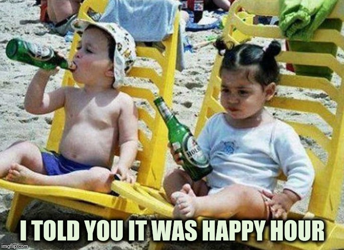 I TOLD YOU IT WAS HAPPY HOUR | made w/ Imgflip meme maker