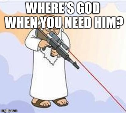 god sniper family guy | WHERE'S GOD WHEN YOU NEED HIM? | image tagged in god sniper family guy | made w/ Imgflip meme maker
