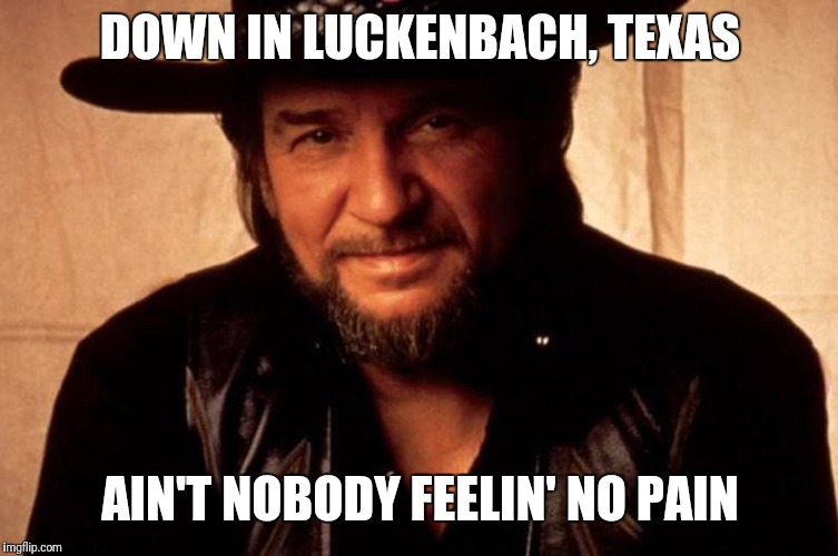 Waylon Jennings | DOWN IN LUCKENBACH, TEXAS AIN'T NOBODY FEELIN' NO PAIN | image tagged in waylon jennings | made w/ Imgflip meme maker