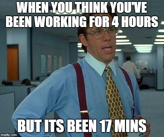 That Would Be Great Meme | WHEN YOU THINK YOU'VE BEEN WORKING FOR 4 HOURS; BUT ITS BEEN 17 MINS | image tagged in memes,that would be great | made w/ Imgflip meme maker