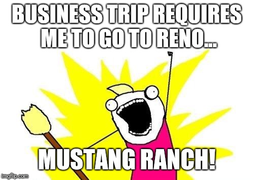 X All The Y Meme | BUSINESS TRIP REQUIRES ME TO GO TO RENO... MUSTANG RANCH! | image tagged in memes,x all the y | made w/ Imgflip meme maker