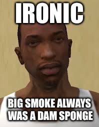 IRONIC BIG SMOKE ALWAYS WAS A DAM SPONGE | made w/ Imgflip meme maker