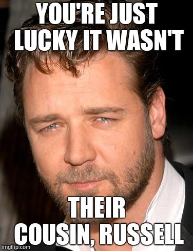 russell crowe | YOU'RE JUST LUCKY IT WASN'T THEIR COUSIN, RUSSELL | image tagged in russell crowe | made w/ Imgflip meme maker