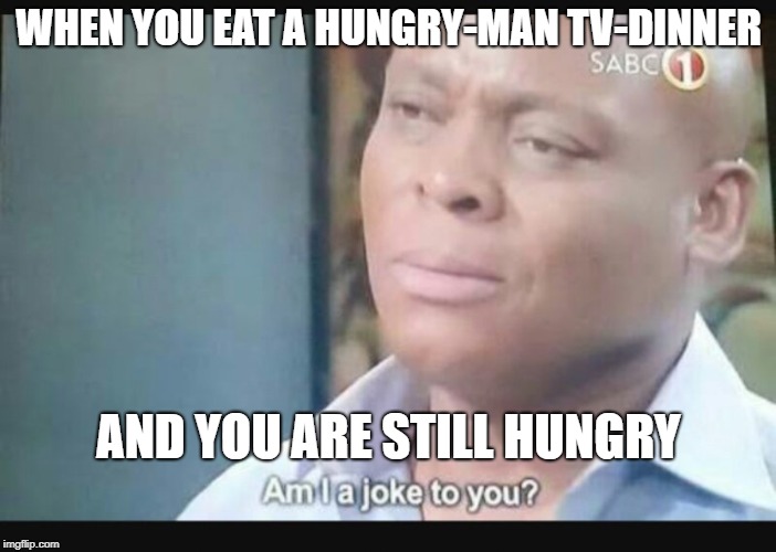Am I a joke to you? | WHEN YOU EAT A HUNGRY-MAN TV-DINNER; AND YOU ARE STILL HUNGRY | image tagged in am i a joke to you | made w/ Imgflip meme maker