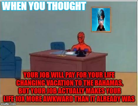 Spiderman Computer Desk | WHEN YOU THOUGHT; YOUR JOB WILL PAY FOR YOUR LIFE CHANGING VACATION TO THE BAHAMAS, BUT YOUR JOB ACTUALLY MAKES YOUR LIFE 10X MORE AWKWARD THAN IT ALREADY WAS | image tagged in memes,spiderman computer desk,spiderman | made w/ Imgflip meme maker