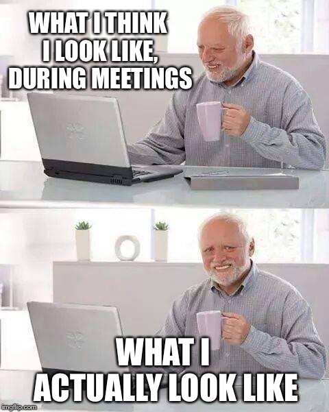 Hide the Pain Harold Meme | WHAT I THINK I LOOK LIKE, DURING MEETINGS; WHAT I ACTUALLY LOOK LIKE | image tagged in memes,hide the pain harold | made w/ Imgflip meme maker