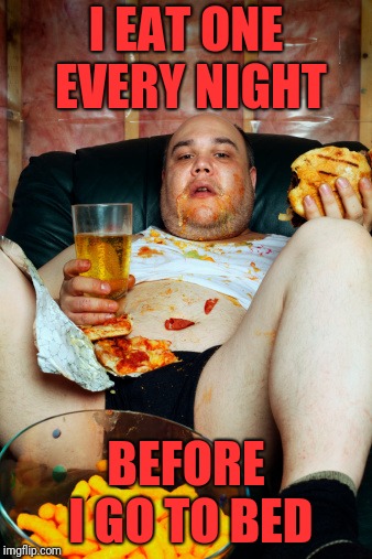 Slob | I EAT ONE EVERY NIGHT BEFORE I GO TO BED | image tagged in slob | made w/ Imgflip meme maker