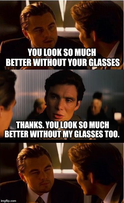 Inception Meme | YOU LOOK SO MUCH BETTER WITHOUT YOUR GLASSES; THANKS. YOU LOOK SO MUCH BETTER WITHOUT MY GLASSES TOO. | image tagged in memes,inception | made w/ Imgflip meme maker