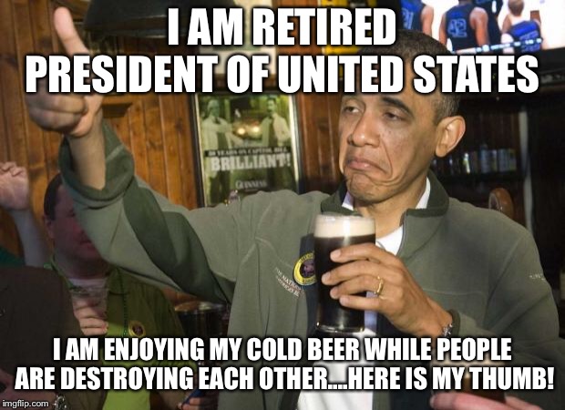 Obama beer | I AM RETIRED PRESIDENT OF UNITED STATES; I AM ENJOYING MY COLD BEER WHILE PEOPLE ARE DESTROYING EACH OTHER....HERE IS MY THUMB! | image tagged in obama beer | made w/ Imgflip meme maker