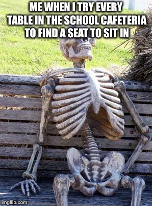 Waiting Skeleton Meme | ME WHEN I TRY EVERY TABLE IN THE SCHOOL CAFETERIA TO FIND A SEAT TO SIT IN | image tagged in memes,waiting skeleton | made w/ Imgflip meme maker