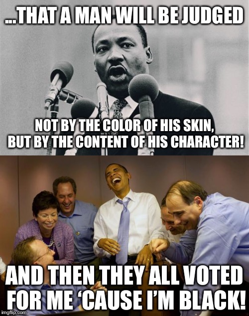 So much for the dream... :( | ...THAT A MAN WILL BE JUDGED; NOT BY THE COLOR OF HIS SKIN, BUT BY THE CONTENT OF HIS CHARACTER! AND THEN THEY ALL VOTED FOR ME ‘CAUSE I’M BLACK! | image tagged in memes,and then i said obama,mlk jr i have a dream | made w/ Imgflip meme maker