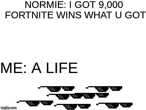 I may be exaggerating a bit | NORMIE: I GOT 9,000 FORTNITE WINS WHAT U GOT; ME: A LIFE | image tagged in blank white template,fortnite,low effort | made w/ Imgflip meme maker