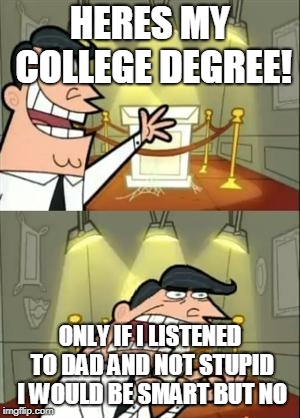 This Is Where I'd Put My Trophy If I Had One | HERES MY COLLEGE DEGREE! ONLY IF I LISTENED TO DAD AND NOT STUPID I WOULD BE SMART BUT NO | image tagged in memes,this is where i'd put my trophy if i had one | made w/ Imgflip meme maker