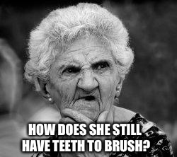 confused old lady | HOW DOES SHE STILL HAVE TEETH TO BRUSH? | image tagged in confused old lady | made w/ Imgflip meme maker