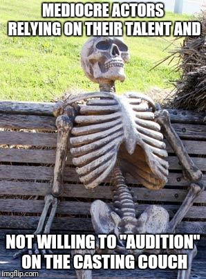 Waiting Skeleton | MEDIOCRE ACTORS RELYING ON THEIR TALENT AND; NOT WILLING TO "AUDITION" ON THE CASTING COUCH | image tagged in memes,waiting skeleton | made w/ Imgflip meme maker