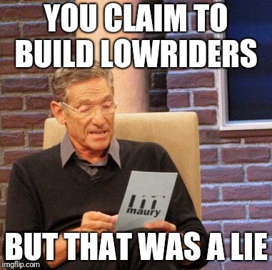 Maury Lie Detector Meme | YOU CLAIM TO BUILD LOWRIDERS; BUT THAT WAS A LIE | image tagged in memes,maury lie detector | made w/ Imgflip meme maker