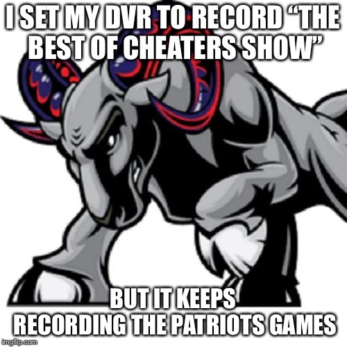 I SET MY DVR TO RECORD
“THE BEST OF CHEATERS SHOW”; BUT IT KEEPS RECORDING
THE PATRIOTS GAMES | image tagged in rams | made w/ Imgflip meme maker