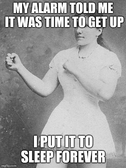 overly manly woman | MY ALARM TOLD ME IT WAS TIME TO GET UP; I PUT IT TO SLEEP FOREVER | image tagged in overly manly woman | made w/ Imgflip meme maker