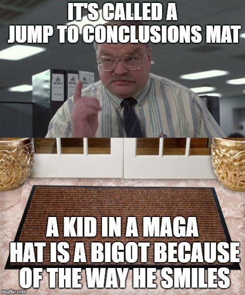 IT'S CALLED A JUMP TO CONCLUSIONS MAT; A KID IN A MAGA HAT IS A BIGOT BECAUSE OF THE WAY HE SMILES | made w/ Imgflip meme maker