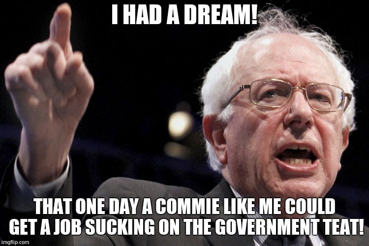 Bernie Sanders | I HAD A DREAM! THAT ONE DAY A COMMIE LIKE ME COULD GET A JOB SUCKING ON THE GOVERNMENT TEAT! | image tagged in bernie sanders | made w/ Imgflip meme maker