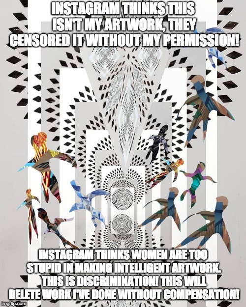 INSTAGRAM THINKS THIS ISN'T MY ARTWORK, THEY CENSORED IT WITHOUT MY PERMISSION! INSTAGRAM THINKS WOMEN ARE TOO STUPID IN MAKING INTELLIGENT ARTWORK. THIS IS DISCRIMINATION! THIS WILL DELETE WORK I'VE DONE WITHOUT COMPENSATION! | made w/ Imgflip meme maker