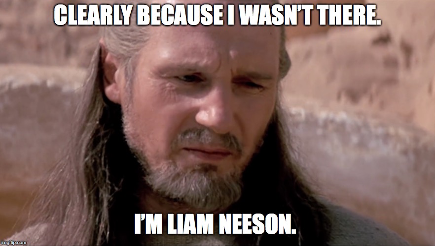 CLEARLY BECAUSE I WASN’T THERE. I’M LIAM NEESON. | made w/ Imgflip meme maker