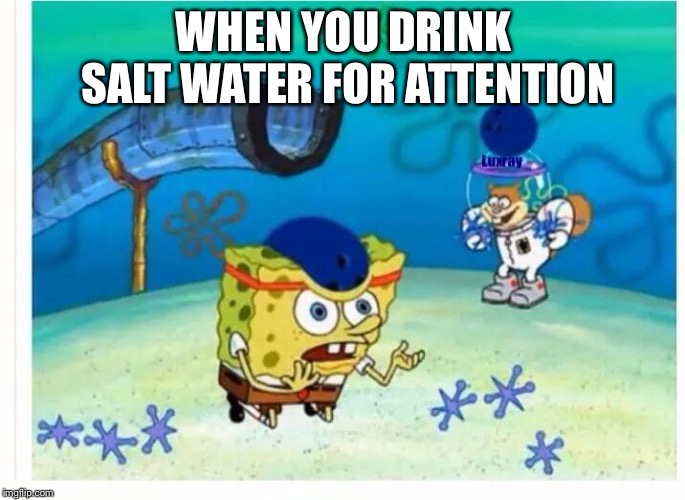Spongebob Bowling | WHEN YOU DRINK SALT WATER FOR ATTENTION | image tagged in spongebob bowling | made w/ Imgflip meme maker
