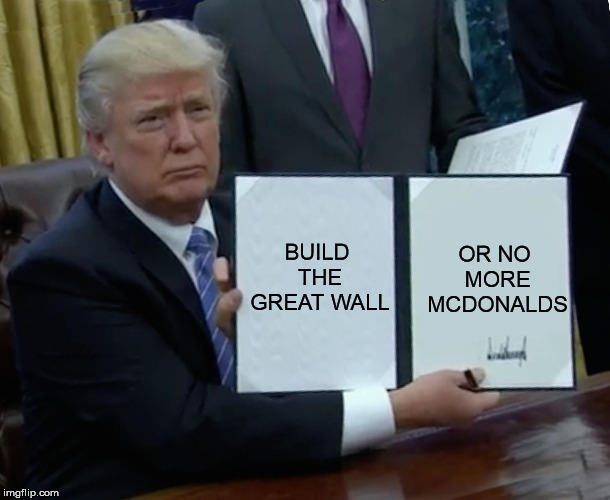Trump Bill Signing Meme | BUILD THE GREAT WALL; OR NO MORE MCDONALDS | image tagged in memes,trump bill signing | made w/ Imgflip meme maker