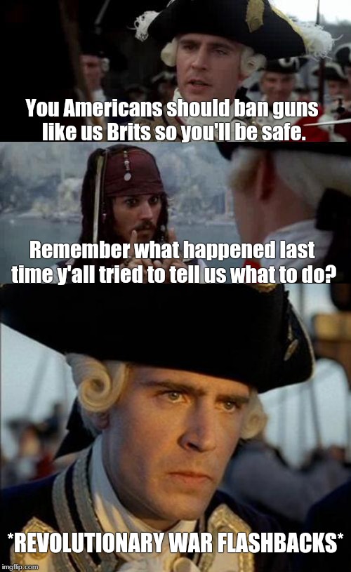 You Americans should ban guns like us Brits so you'll be safe. Remember what happened last time y'all tried to tell us what to do? *REVOLUTIONARY WAR FLASHBACKS* | image tagged in jack sparrow you have heard of me,memes,james norrington,american revolution,british,gun control | made w/ Imgflip meme maker
