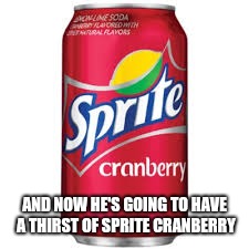Sprite cranberry | AND NOW HE'S GOING TO HAVE A THIRST OF SPRITE CRANBERRY | image tagged in sprite cranberry | made w/ Imgflip meme maker