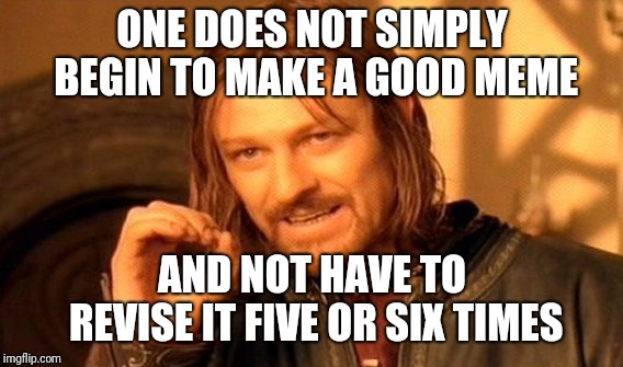 One Does Not Simply Meme | ONE DOES NOT SIMPLY BEGIN TO MAKE A GOOD MEME AND NOT HAVE TO REVISE IT FIVE OR SIX TIMES | image tagged in memes,one does not simply | made w/ Imgflip meme maker