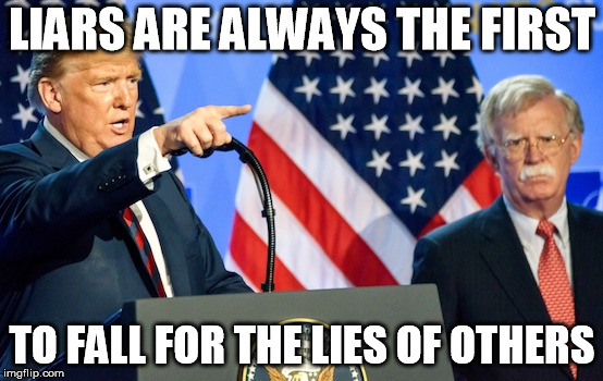 Bolton's doing his own thing, and Trump doesn't even realize it. | LIARS ARE ALWAYS THE FIRST; TO FALL FOR THE LIES OF OTHERS | image tagged in donald trump,john bolton,lying,syria,foreign policy,war | made w/ Imgflip meme maker