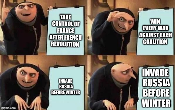 Gru's Plan Meme | TAKE CONTROL OF FRANCE AFTER FRENCH REVOLUTION; WIN EVERY WAR AGAINST EACH COALITION; INVADE RUSSIA BEFORE WINTER; INVADE RUSSIA BEFORE WINTER | image tagged in gru's plan | made w/ Imgflip meme maker