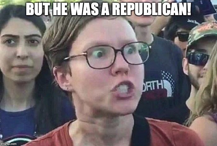 Triggered Liberal | BUT HE WAS A REPUBLICAN! | image tagged in triggered liberal | made w/ Imgflip meme maker