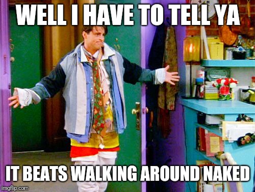 Joey clothes | WELL I HAVE TO TELL YA IT BEATS WALKING AROUND NAKED | image tagged in joey clothes | made w/ Imgflip meme maker