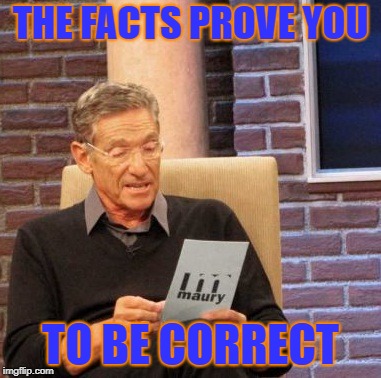 Maury Lie Detector Meme | THE FACTS PROVE YOU TO BE CORRECT | image tagged in memes,maury lie detector | made w/ Imgflip meme maker