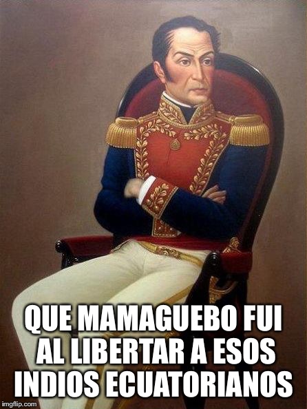 Simon Bolivar | QUE MAMAGUEBO FUI AL LIBERTAR A ESOS INDIOS ECUATORIANOS | image tagged in simon bolivar | made w/ Imgflip meme maker