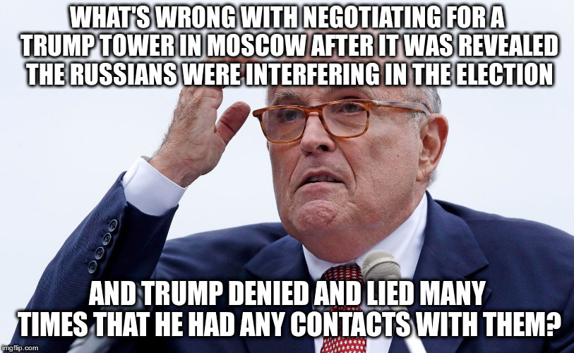 Gee, I don't Giuliani, seems perfectly fine to me... | WHAT'S WRONG WITH NEGOTIATING FOR A TRUMP TOWER IN MOSCOW AFTER IT WAS REVEALED THE RUSSIANS WERE INTERFERING IN THE ELECTION; AND TRUMP DENIED AND LIED MANY TIMES THAT HE HAD ANY CONTACTS WITH THEM? | image tagged in trump,humor,russian election interference,rudy giuliani,trump tower | made w/ Imgflip meme maker