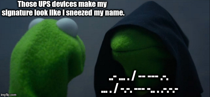 Use Morse Code. | Those UPS devices make my signature look like I sneezed my name. ..- ... . / -- --- .-. ... . / -.-. --- -.. . .-.-.- | image tagged in memes,evil kermit | made w/ Imgflip meme maker